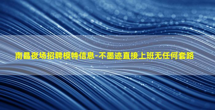 南昌夜场招聘模特信息-不墨迹直接上班无任何套路